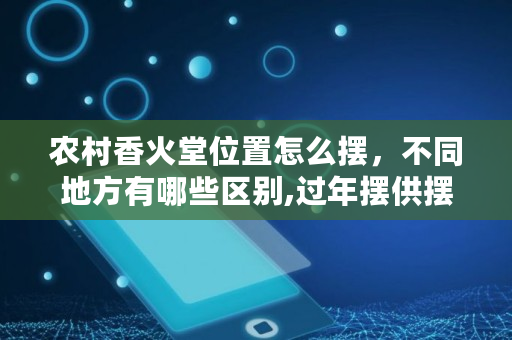 农村香火堂位置怎么摆，不同地方有哪些区别,过年摆供摆几样好