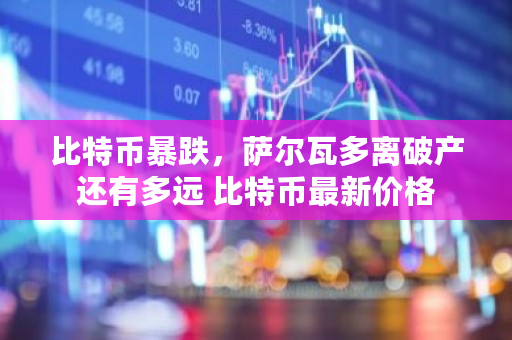 比特币暴跌，萨尔瓦多离破产还有多远 比特币最新价格