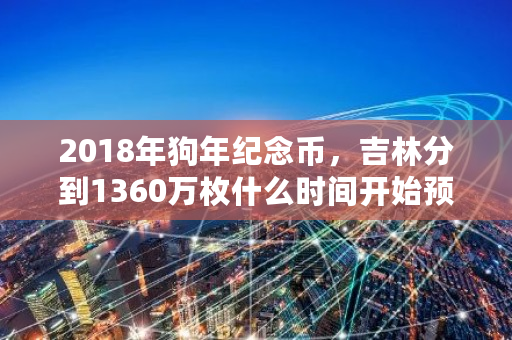 2018年狗年纪念币，吉林分到1360万枚什么时间开始预约 狗狗币发行多少个了