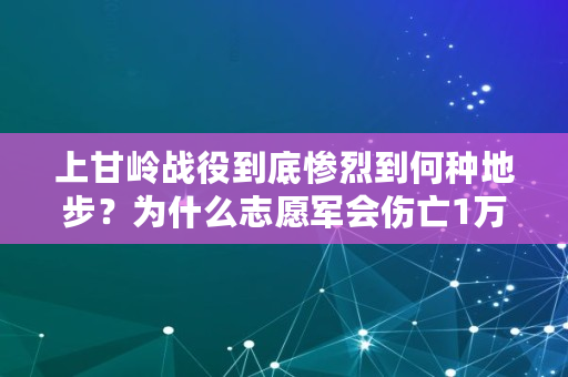 上甘岭战役到底惨烈到何种地步？为什么志愿军会伤亡1万多人,朝鲜战争伤亡情况对比