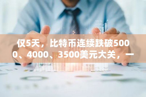 仅5天，比特币连续跌破5000、4000、3500美元大关，一日跌幅高达17%，比特币要崩盘了吗 比特币暴雷了吗