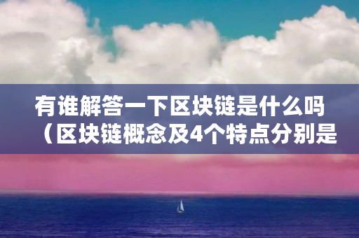 有谁解答一下区块链是什么吗(区块链概念及4个特点分别是什么?) 有谁解答一下区块链是什么吗(区块链概念及4个特点分别是什么?)