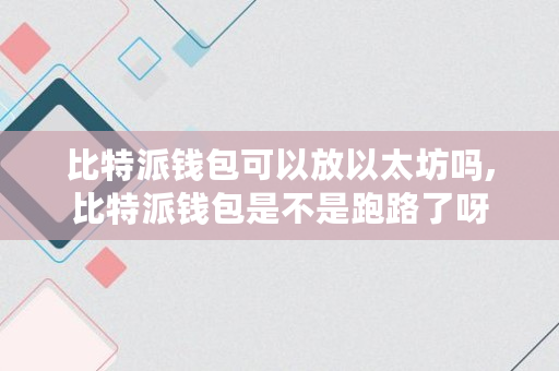 比特派钱包可以放以太坊吗,比特派钱包是不是跑路了呀 比特派钱包可以放以太坊吗,比特派钱包是不是跑路了呀