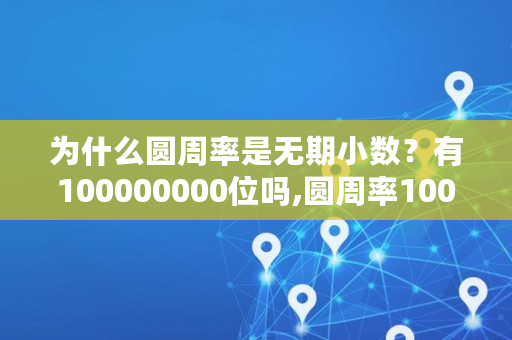 为什么圆周率是无期小数?有100000000位吗,圆周率1000000位 复制 为什么圆周率是无期小数?有100000000位吗,圆周率1000000位 复制