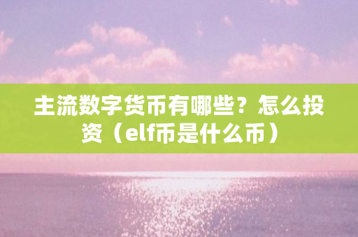主流数字货币有哪些?怎么投资(elf币是什么币) 主流数字货币有哪些?怎么投资(elf币是什么币)