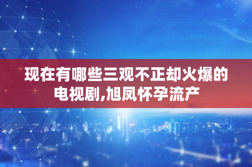 现在有哪些三观不正却火爆的电视剧,旭凤怀孕流产 现在有哪些三观不正却火爆的电视剧,旭凤怀孕流产