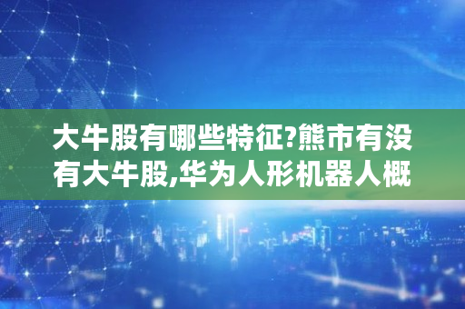 大牛股有哪些特征?熊市有没有大牛股,华为人形机器人概念股龙头 大牛股有哪些特征?熊市有没有大牛股,华为人形机器人概念股龙头