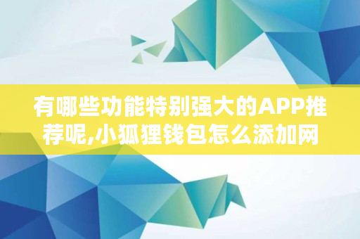 有哪些功能特别强大的APP推荐呢,小狐狸钱包怎么添加网络 有哪些功能特别强大的APP推荐呢,小狐狸钱包怎么添加网络