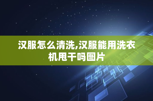 汉服怎么清洗,汉服能用洗衣机甩干吗图片 汉服怎么清洗,汉服能用洗衣机甩干吗图片