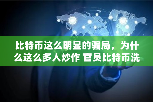 比特币这么明显的骗局，为什么这么多人炒作 官员比特币洗钱