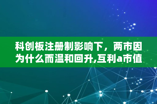 科创板注册制影响下,两市因为什么而温和回升,互利a市值多少亿美元 科创板注册制影响下,两市因为什么而温和回升,互利a市值多少亿美元