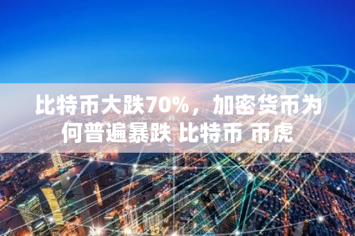 比特币大跌70%,加密货币为何普遍暴跌 比特币 币虎 比特币大跌70%,加密货币为何普遍暴跌 比特币 币虎