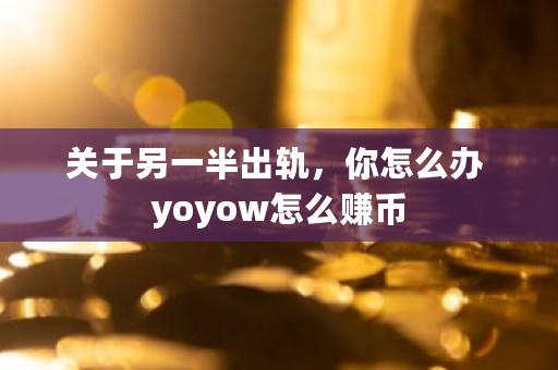 关于另一半出轨，你怎么办 yoyow怎么赚币