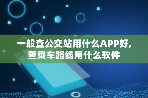 一般查公交站用什么APP好,查乘车路线用什么软件 一般查公交站用什么APP好,查乘车路线用什么软件