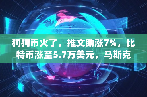 狗狗币火了,推文助涨7%,比特币涨至5.7万美元,马斯克已建仓?呼吁"大股东"抛售是为何,狗狗币多少美元一个 狗狗币火了,推文助涨7%,比特币涨至5.7万美元,马斯克已建仓?呼吁"大股东"抛售是为何,狗狗币多少美元一个