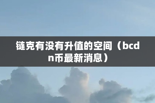 链克有没有升值的空间(bcdn币最新消息) 链克有没有升值的空间(bcdn币最新消息)