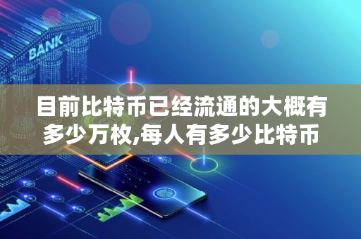 目前比特币已经流通的大概有多少万枚,每人有多少比特币啊