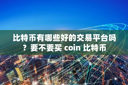 比特币有哪些好的交易平台吗？要不要买 coin 比特币