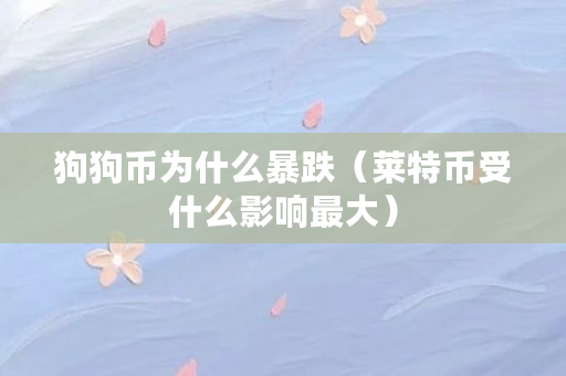 狗狗币为什么暴跌(莱特币受什么影响最大) 狗狗币为什么暴跌(莱特币受什么影响最大)
