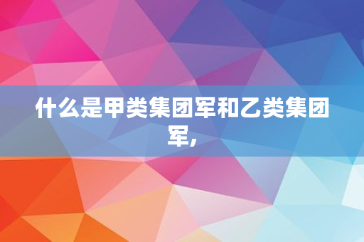 什么是甲类集团军和乙类集团军,