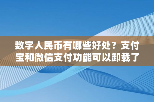 数字人民币有哪些好处?支付宝和微信支付功能可以卸载了吗,如何获取中本聪卡 数字人民币有哪些好处?支付宝和微信支付功能可以卸载了吗,如何获取中本聪卡