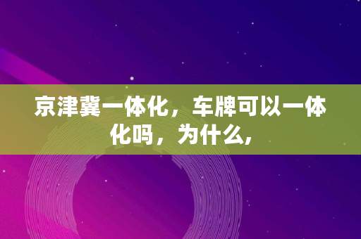 京津冀一体化，车牌可以一体化吗，为什么,