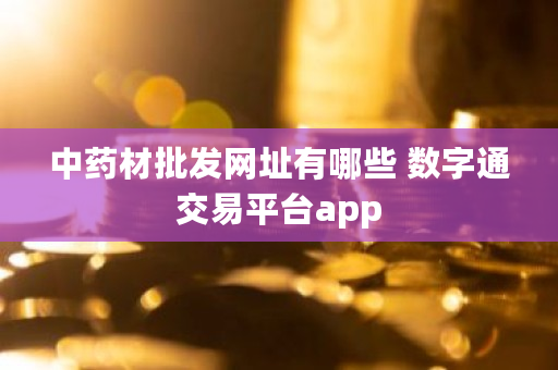 中药材批发网址有哪些 数字通交易平台app 中药材批发网址有哪些 数字通交易平台app