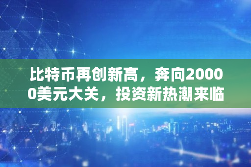比特币再创新高，奔向20000美元大关，投资新热潮来临了吗,2016比特币多少美元一个