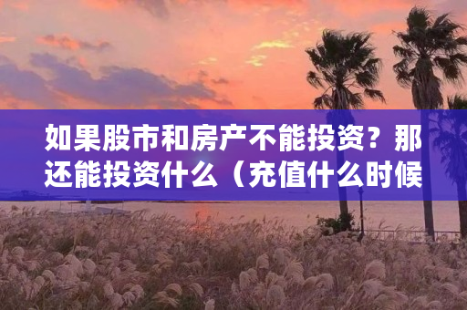 如果股市和房产不能投资?那还能投资什么(充值什么时候到账) 如果股市和房产不能投资?那还能投资什么(充值什么时候到账)