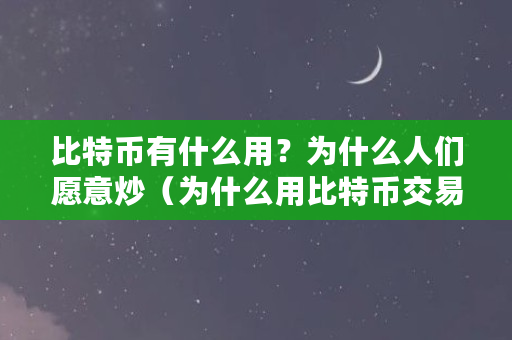 比特币有什么用？为什么人们愿意炒（为什么用比特币交易）