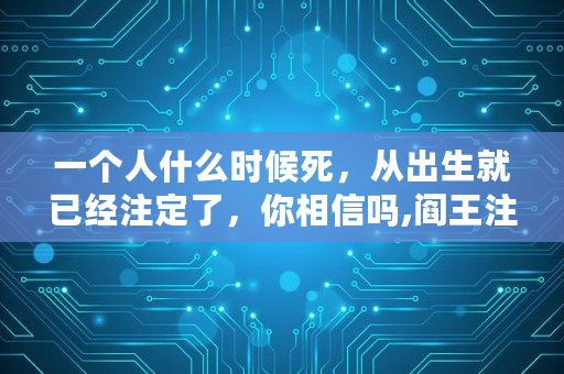 一个人什么时候死，从出生就已经注定了，你相信吗,阎王注定寿数一览表是真的吗