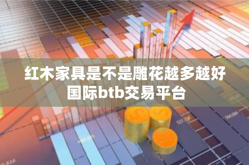 红木家具是不是雕花越多越好 国际btb交易平台