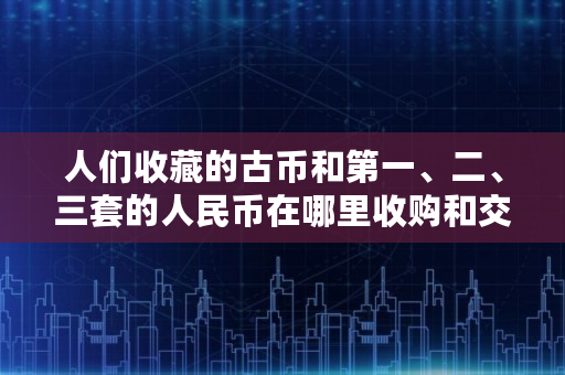人们收藏的古币和第一、二、三套的人民币在哪里收购和交易,货币网地址