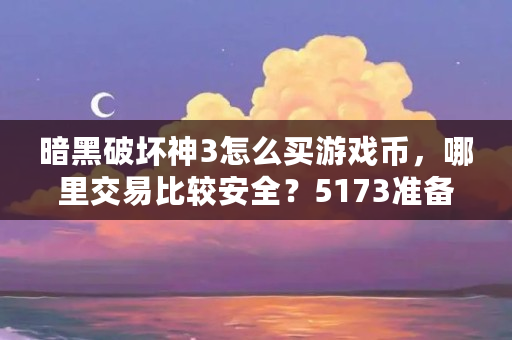 暗黑破坏神3怎么买游戏币，哪里交易比较安全？5173准备买100元。3.9亿。这样安全吗（暗黑币是什么意思啊）