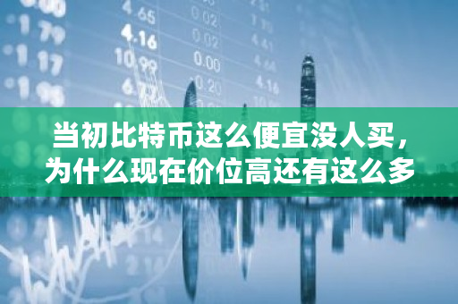 当初比特币这么便宜没人买，为什么现在价位高还有这么多人买 古巴将比特币定为法币