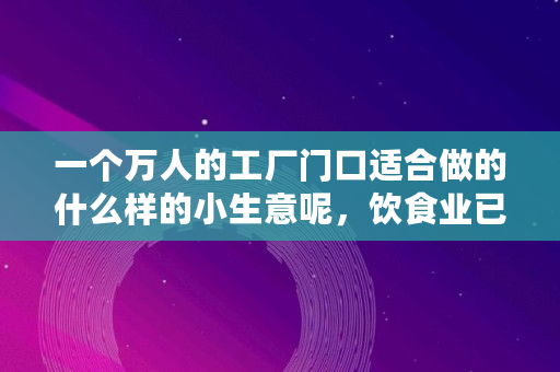 一个万人的工厂门口适合做的什么样的小生意呢,饮食业已经很多了,开个小工厂做什么生意好呢 一个万人的工厂门口适合做的什么样的小生意呢,饮食业已经很多了,开个小工厂做什么生意好呢
