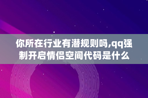 你所在行业有潜规则吗,qq强制开启情侣空间代码是什么