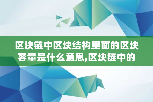 区块链中区块结构里面的区块容量是什么意思,区块链中的区块有多少个