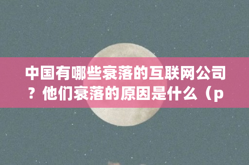 中国有哪些衰落的互联网公司?他们衰落的原因是什么(pps币是什么币) 中国有哪些衰落的互联网公司?他们衰落的原因是什么(pps币是什么币)