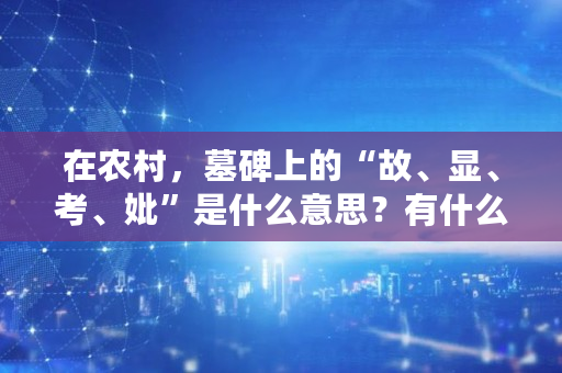 在农村,墓碑上的“故、显、考、妣”是什么意思?有什么区别吗,苹果知春秋否全文 在农村,墓碑上的“故、显、考、妣”是什么意思?有什么区别吗,苹果知春秋否全文