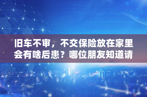 旧车不审，不交保险放在家里会有啥后患？哪位朋友知道请回答谢谢了,汽车保险有必要提前一个月买吗