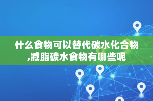 什么食物可以替代碳水化合物,减脂碳水食物有哪些呢 什么食物可以替代碳水化合物,减脂碳水食物有哪些呢
