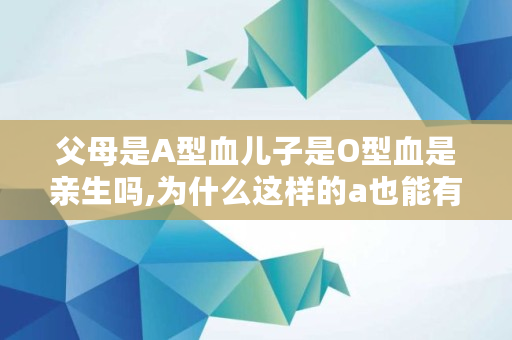 父母是A型血儿子是O型血是亲生吗,为什么这样的a也能有o小说免费阅读 父母是A型血儿子是O型血是亲生吗,为什么这样的a也能有o小说免费阅读