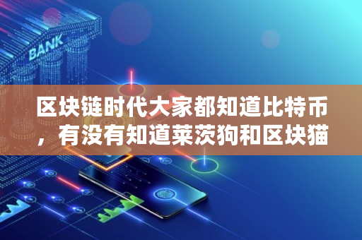 区块链时代大家都知道比特币,有没有知道莱茨狗和区块猫的,比特币有多少区块组成 区块链时代大家都知道比特币,有没有知道莱茨狗和区块猫的,比特币有多少区块组成