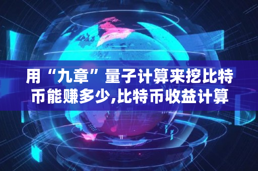 用“九章”量子计算来挖比特币能赚多少,比特币收益计算器最新新浪财经 用“九章”量子计算来挖比特币能赚多少,比特币收益计算器最新新浪财经