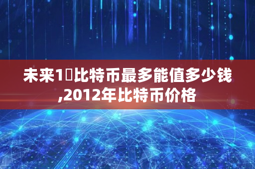 未来1฿比特币最多能值多少钱,2012年比特币价格