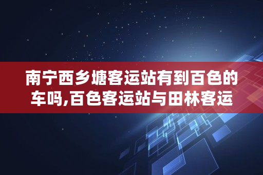 南宁西乡塘客运站有到百色的车吗,百色客运站与田林客运站是一个客运站吗 南宁西乡塘客运站有到百色的车吗,百色客运站与田林客运站是一个客运站吗