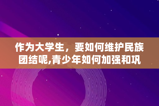 作为大学生,要如何维护民族团结呢,青少年如何加强和巩固民族团结工作 作为大学生,要如何维护民族团结呢,青少年如何加强和巩固民族团结工作
