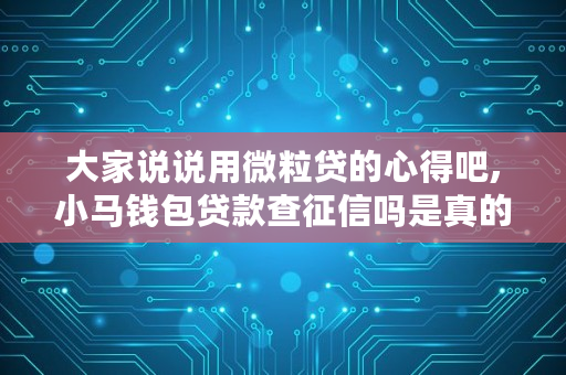 大家说说用微粒贷的心得吧,小马钱包贷款查征信吗是真的吗