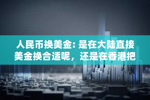 人民币换美金: 是在大陆直接美金换合适呢,还是在香港把人民币换成港币,再用港币换成美金合适呢?比较急,现在持有港币好还是美金好呢 人民币换美金: 是在大陆直接美金换合适呢,还是在香港把人民币换成港币,再用港币换成美金合适呢?比较急,现在持有港币好还是美金好呢